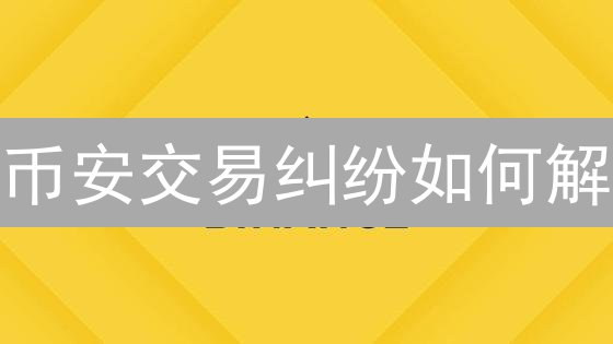 币安交易纠纷如何解？一文看懂币安纠纷处理机制！
