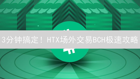 3分钟搞定！HTX场外交易BCH极速攻略