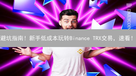 避坑指南！新手低成本玩转Binance TRX交易，速看！