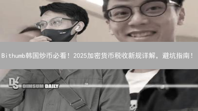 Bithumb韩国炒币必看！2025加密货币税收新规详解，避坑指南！