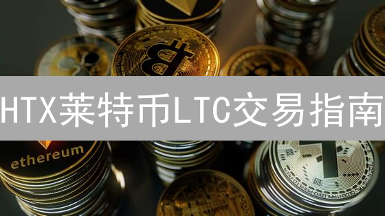 HTX莱特币LTC交易指南：新手必读的盈利策略与风险控制！