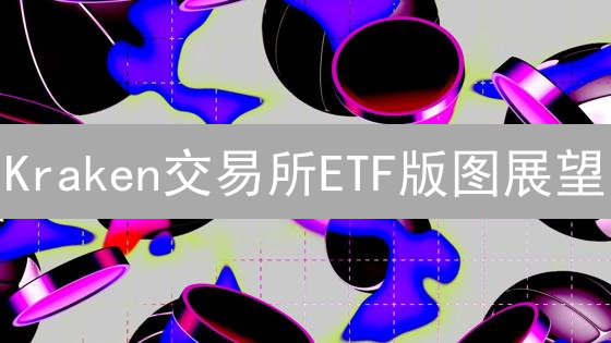 Kraken交易所ETF版图展望：机遇与潜力分析