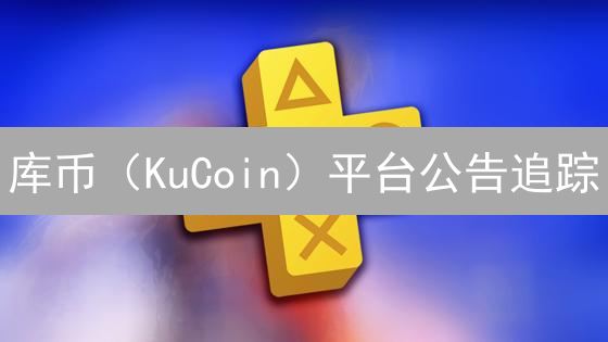 库币（KuCoin）平台公告追踪：掌握加密货币投资脉搏