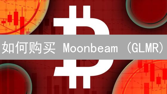 如何购买 Moonbeam (GLMR)？新手指南与风险提示！