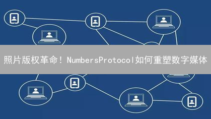 照片版权革命！NumbersProtocol如何重塑数字媒体？