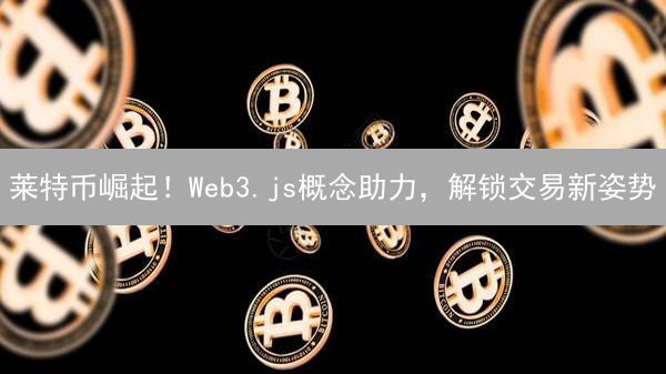 莱特币崛起！Web3.js概念助力，解锁交易新姿势？